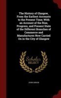 History of Glasgow, from the Earliest Accounts to the Present Time; With an Account of the Rise, Progress, and Present State of the Different Branches of Commerce and Manufactures Now Carried on in the City of Glasgow