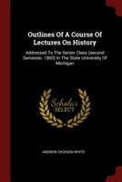 Outlines Of A Course Of Lectures On History: Addressed To The Senior Class (second Semester, 1860) In The State University Of Michigan