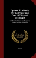 Oysters a la Mode, Or, the Oyster and Over 100 Ways of Cooking It