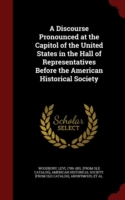 Discourse Pronounced at the Capitol of the United States in the Hall of Representatives Before the American Historical Society