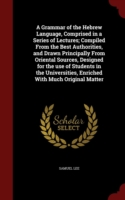 Grammar of the Hebrew Language, Comprised in a Series of Lectures; Compiled from the Best Authorities, and Drawn Principally from Oriental Sources, Designed for the Use of Students in the Universities, Enriched with Much Original Matter