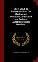 Ghost Land; Or, Researches Into the Mysteries of Occultism. Illustrated in a Series of Autobiographical Sketches ..