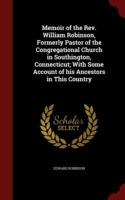 Memoir of the REV. William Robinson, Formerly Pastor of the Congregational Church in Southington, Connecticut; With Some Account of His Ancestors in This Country