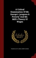 Critical Examination of Mr. George's 'Progress & Poverty' and Mr. Mill's Theory of Wages