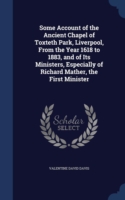 Some Account of the Ancient Chapel of Toxteth Park, Liverpool, from the Year 1618 to 1883, and of Its Ministers, Especially of Richard Mather, the First Minister