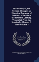 Heretic; Or, the German Stranger, an Historical Romance of the Court of Russia in the Fifteenth Century. Translated from the Russian by Thomas B. Shaw Volume 3
