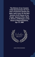 History of Our Country Fully Demonstrates the Fact That a Protective System Has Been, and Is Now, for the Best Interest of All Classes of Our People. Speech of Hon. Mark S. Brewer, of Michigan, in the House of Representatives, Apr. 27, 1888