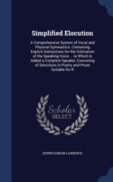 Simplified Elocution A Comprehensive System of Vocal and Physical Gymnastics. Containing Explicit Instructions for the Cultivation of the Speaking Voice ... to Which Is Added a Complete Speaker, Consisting of Selections in Poetry and Prose Suitable for R