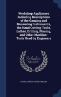 Workshop Appliances Including Descriptions of the Gauging and Measuring Instruments, the Hand Cutting-Tools, Lathes, Drilling, Planing, and Other Machine-Tools Used by Engineers