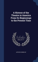 History of the Theatre in America from Its Beginnings to the Present Time