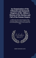 Examination of the Fifteenth and Sixteenth Chapters of Mr. Gibbon's History of the Decline and Fall of the Roman Empire