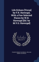 Life Echoes [Verse] by F.R. Havergal, with a Few Selected Pieces by W.H. Havergal [Ed. by M.V.G. Havergal]