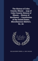 History of Coles County, Illinois ... Map of Coles County; History of Illinois ... History of Northwest ... Constitution of the United States, Miscellaneous Matters, &C., &C