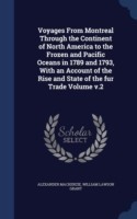 Voyages from Montreal Through the Continent of North America to the Frozen and Pacific Oceans in 1789 and 1793, with an Account of the Rise and State of the Fur Trade Volume V.2