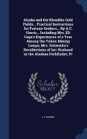 Alaska and the Klondike Gold Fields... Practical Instructions for Fortune Seekers... by A.C. Harris... Including Mrs. Eli Gage's Experiences of a Year Among the Yukon Mining Camps; Mrs. Schwatka's Recollections of Her Husband as the Alaskan Pathfinder; PR