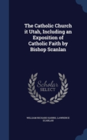 Catholic Church It Utah, Including an Exposition of Catholic Faith by Bishop Scanlan