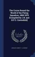 Cruise Round the World of the Flying Squadron, 1869-1870 [Compiled by J.B. and H.F.C. Cavendish]