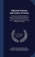 Selected Orations and Letters of Cicero To Which Is Added the Catiline of Sallust; With Historical Introduction, an Outline of the Roman Constitution, Notes, Vocabulary and Index, by Harold Whetstone Johnston