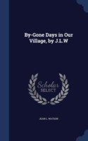 By-Gone Days in Our Village, by J.L.W