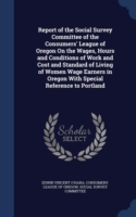 Report of the Social Survey Committee of the Consumers' League of Oregon on the Wages, Hours and Conditions of Work and Cost and Standard of Living of Women Wage Earners in Oregon with Special Reference to Portland