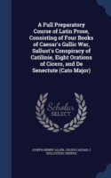 Full Preparatory Course of Latin Prose, Consisting of Four Books of Caesar's Gallic War, Sallust's Conspiracy of Catilinie, Eight Orations of Cicero, and de Senectute (Cato Major)