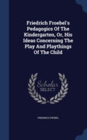 Friedrich Froebel's Pedagogics of the Kindergarten, Or, His Ideas Concerning the Play and Playthings of the Child