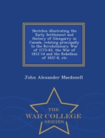 Sketches Illustrating the Early Settlement and History of Glengarry in Canada, Relating Principally to the Revolutionary War of 1775-83, the War of 1812-14 and the Rebellion of 1837-8, Etc - War College Series