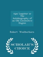 Ajax Loquitur or the Autobiography of an Old Locomotive Engine - Scholar's Choice Edition