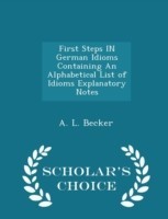 First Steps in German Idioms Containing an Alphabetical List of Idioms Explanatory Notes - Scholar's Choice Edition