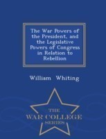 War Powers of the President, and the Legislative Powers of Congress in Relation to Rebellion - War College Series