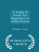 Guide to Greek for Beginners or Initia Graeca - Scholar's Choice Edition