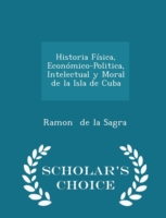 Historia Fisica, Economico-Politica, Intelectual y Moral de La Isla de Cuba - Scholar's Choice Edition