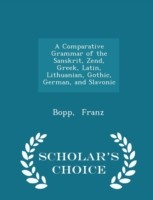 Comparative Grammar of the Sanskrit, Zend, Greek, Latin, Lithuanian, Gothic, German, and Slavonic - Scholar's Choice Edition