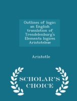 Outlines of Logic; An English Translation of Trendelenburg's Elementa Logices Aristoteleae - Scholar's Choice Edition