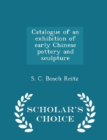 Catalogue of an Exhibition of Early Chinese Pottery and Sculpture - Scholar's Choice Edition