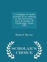 Catalogue of Books Printed at or Relating to the University, Town & County of Cambridge, from 1521 - Scholar's Choice Edition