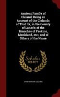 Ancient Family of Cleland; Being an Account of the Clelands of That Ilk, in the County of Lanark; Of the Branches of Faskine, Monkland, Etc.; And of Others of the Name