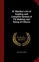 W. Blacker's Art of Angling, and Complete System of Fly Making, and Dying of Colours