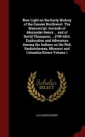 New Light on the Early History of the Greater Northwest. the Manuscript Journals of Alexander Henry ... and of David Thompson ... 1799-1814. Exploration and Adventure Among the Indians on the Red, Saskatchewan, Missouri and Columbia Rivers Volume 1