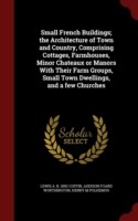 Small French Buildings; The Architecture of Town and Country, Comprising Cottages, Farmhouses, Minor Chateaux or Manors with Their Farm Groups, Small Town Dwellings, and a Few Churches