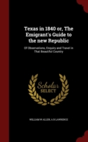 Texas in 1840 Or, the Emigrant's Guide to the New Republic