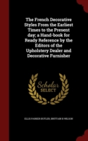 French Decorative Styles from the Earliest Times to the Present Day; A Hand-Book for Ready Reference by the Editors of the Upholstery Dealer and Decorative Furnisher
