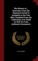 History of ... Guernsey, from the Remotest Period of Antiquity to the Year 1814, Compiled from the Collections of H. Budd as Well as from Authentic Documents