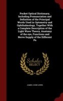 Pocket Optical Dictionary, Including Pronunciation and Definition of the Principal Words Used in Optometry and Ophthalmology, Together with a Complete Description of the Light Wave Theory, Anatomy of the Eye, Functions and Nerve Supply of the Different Pa