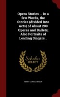 Opera Stories ... in a Few Words, the Stories (Divided Into Acts) of about 200 Operas and Ballets; Also Portraits of Leading Singers ..