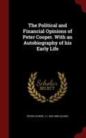 Political and Financial Opinions of Peter Cooper. with an Autobiography of His Early Life