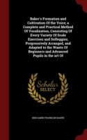 Baker's Formation and Cultivation of the Voice; A Complete and Practical Method of Vocalization, Consisting of Every Variety of Scale Exercises and Solfeggios, Progressively Arranged, and Adapted to the Wants of Beginners and Advanced Pupils in the Art of