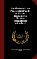 Theological and Philosophical Works of Hermes Trismegistus, Christian Neoplatonist [Microform]