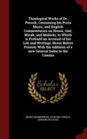 Theological Works of Dr. Pocock, Containing His Porta Mosis, and English Commentaries on Hosea, Joel, Micah, and Malachi, to Which Is Prefixed an Account of His Life and Writings, Never Before Printed; With the Addition of a New General Index to the Comme