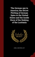 German Spy in America; The Secret Plotting of German Spies in the United States and the Inside Story of the Sinking of the Lusitania